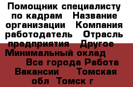 Помощник специалисту по кадрам › Название организации ­ Компания-работодатель › Отрасль предприятия ­ Другое › Минимальный оклад ­ 25 100 - Все города Работа » Вакансии   . Томская обл.,Томск г.